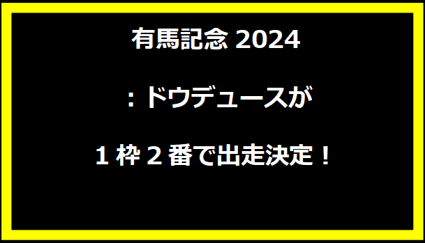 有馬記念2024：ドウデュースが1枠2番で出走決定！