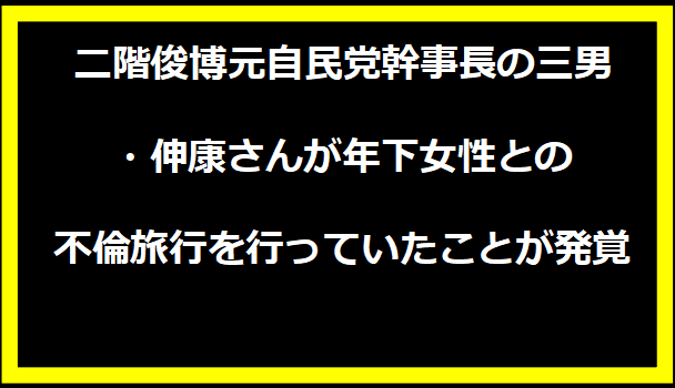 二階俊博元自民党幹事長の三男・伸康さんが年下女性との不倫旅行を行っていたことが発覚