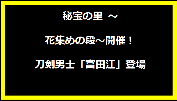 秘宝の里 ～花集めの段～開催！刀剣男士「富田江」登場