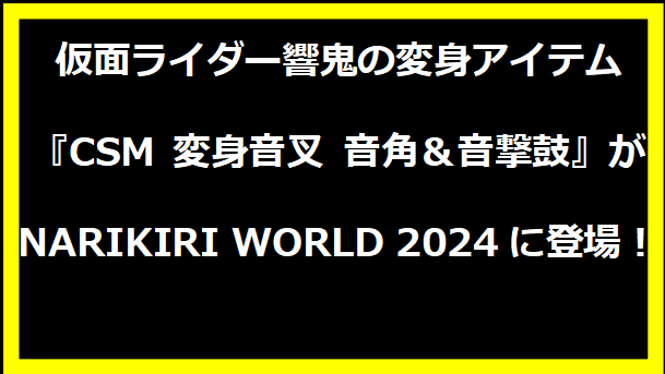 仮面ライダー響鬼の変身アイテム『CSM 変身音叉 音角＆音撃鼓』がNARIKIRI WORLD 2024に登場！