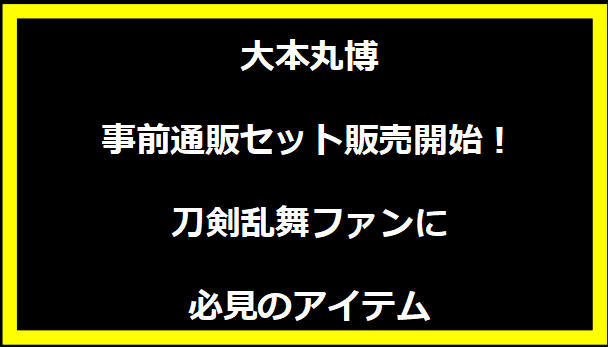 大本丸博 事前通販セット販売開始！刀剣乱舞ファンに必見のアイテム