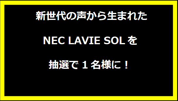  新世代の声から生まれたNEC LAVIE SOLを抽選で1名様に！