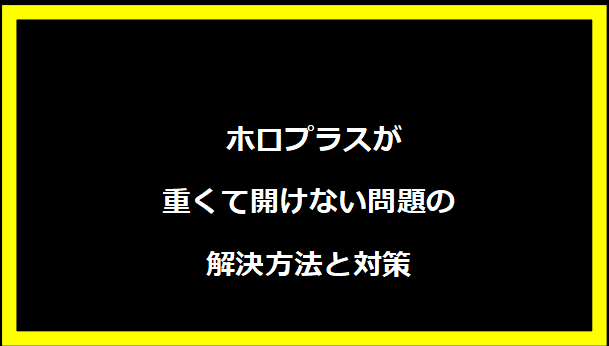 ホロプラスが重くて開けない問題の解決方法と対策