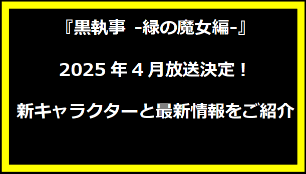 『黒執事 -緑の魔女編-』2025年4月放送決定！新キャラクターと最新情報をご紹介