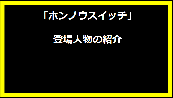 「ホンノウスイッチ」登場人物の紹介