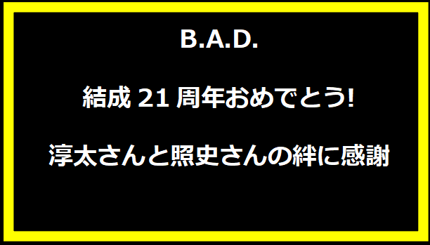 B.A.D.結成21周年おめでとう!淳太さんと照史さんの絆に感謝