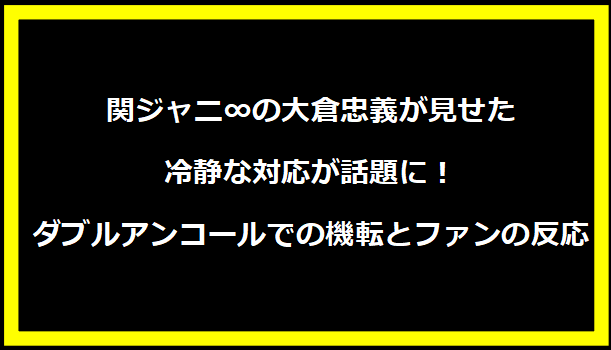 関ジャニ∞の大倉忠義が見せた冷静な対応が話題に！ダブルアンコールでの機転とファンの反応