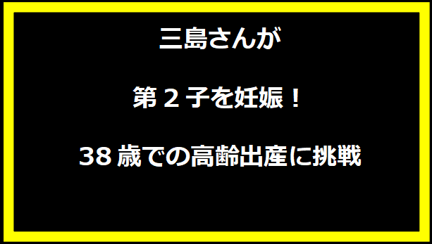 三島さんが第2子を妊娠！38歳での高齢出産に挑戦
