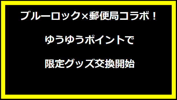 ブルーロック×郵便局コラボ！ゆうゆうポイントで限定グッズ交換開始