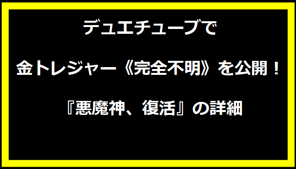 デュエチューブで金トレジャー《完全不明》を公開！『悪魔神、復活』の詳細