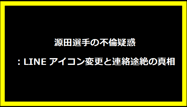 源田選手の不倫疑惑：LINEアイコン変更と連絡途絶の真相