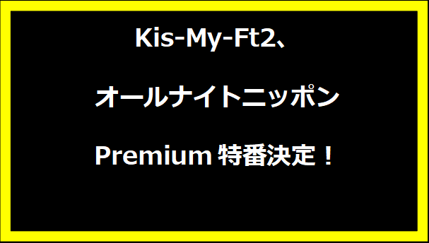 Kis-My-Ft2、オールナイトニッポンPremium特番決定！