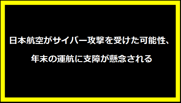 日本航空がサイバー攻撃を受けた可能性、年末の運航に支障が懸念される