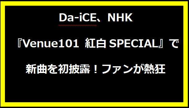 Da-iCE、NHK『Venue101 紅白SPECIAL』で新曲を初披露！ファンが熱狂