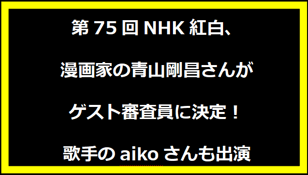 第75回NHK紅白、漫画家の青山剛昌さんがゲスト審査員に決定！歌手のaikoさんも出演