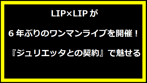 LIP×LIPが6年ぶりのワンマンライブを開催！ 『ジュリエッタとの契約』で魅せる