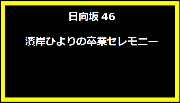 日向坂46 濱岸ひよりの卒業セレモニー