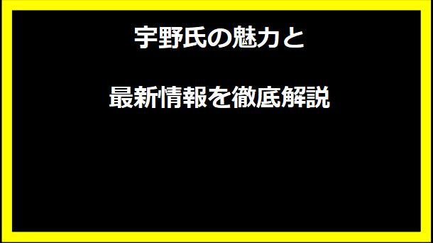 宇野氏の魅力と最新情報を徹底解説