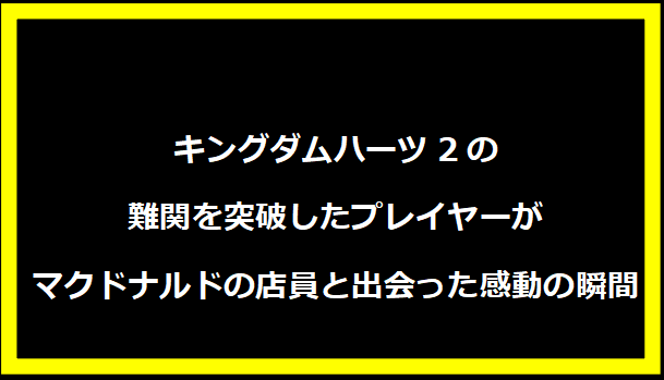 キングダムハーツ2の難関を突破したプレイヤーがマクドナルドの店員と出会った感動の瞬間