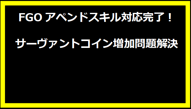 FGOアペンドスキル対応完了！サーヴァントコイン増加問題解決