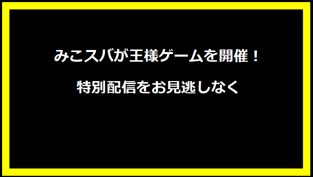 みこスバが王様ゲームを開催！特別配信をお見逃しなく