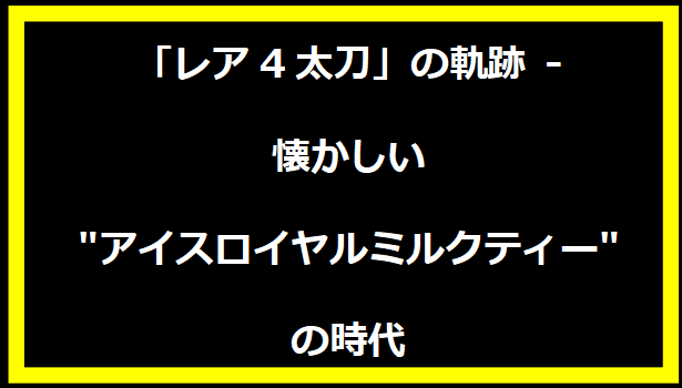 「レア4太刀」の軌跡 - 懐かしい"アイスロイヤルミルクティー"の時代