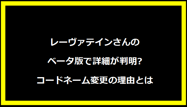 レーヴァテインさんのベータ版で詳細が判明? コードネーム変更の理由とは