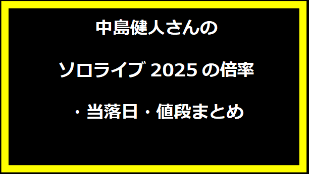 中島健人さんのソロライブ2025の倍率・当落日・値段まとめ