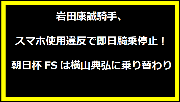 岩田康誠騎手、スマホ使用違反で即日騎乗停止！朝日杯FSは横山典弘に乗り替わり