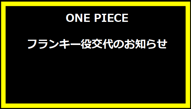 ONE PIECE フランキー役交代のお知らせ