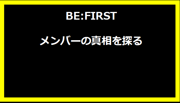 BE:FIRSTメンバーの真相を探る