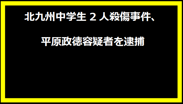 北九州中学生2人殺傷事件、平原政徳容疑者を逮捕