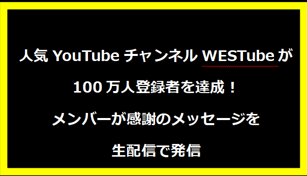 人気YouTubeチャンネルWESTubeが100万人登録者を達成！メンバーが感謝のメッセージを生配信で発信