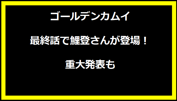 ゴールデンカムイ最終話で鯉登さんが登場！重大発表も