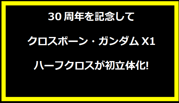 30周年を記念してクロスボーン・ガンダムX1 ハーフクロスが初立体化!