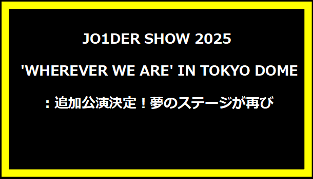 JO1DER SHOW 2025 'WHEREVER WE ARE' IN TOKYO DOME：追加公演決定！夢のステージが再び