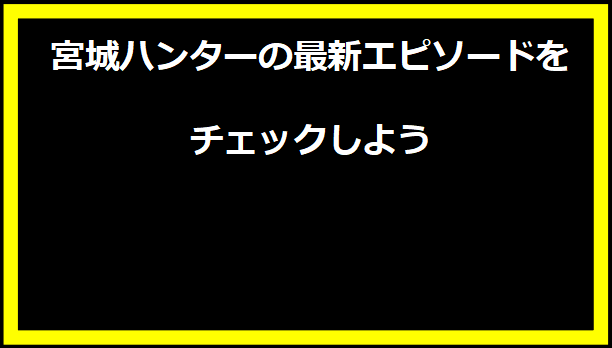 宮城ハンターの最新エピソードをチェックしよう