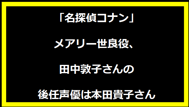 「名探偵コナン」メアリー世良役、田中敦子さんの後任声優は本田貴子さん