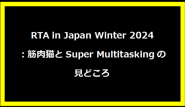 RTA in Japan Winter 2024：筋肉猫とSuper Multitaskingの見どころ