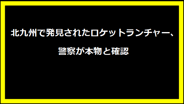 北九州で発見されたロケットランチャー、警察が本物と確認