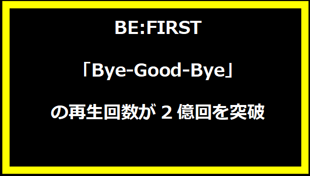 BE:FIRST「Bye-Good-Bye」の再生回数が2億回を突破