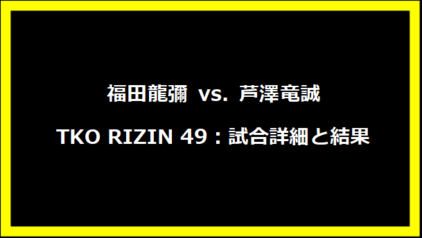 福田龍彌 vs. 芦澤竜誠 TKO RIZIN 49：試合詳細と結果