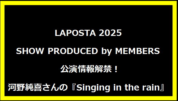 LAPOSTA 2025 SHOW PRODUCED by MEMBERS 公演情報解禁！河野純喜さんの『Singing in the rain』