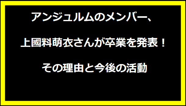 アンジュルムのメンバー、上國料萌衣さんが卒業を発表！その理由と今後の活動