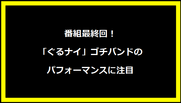 番組最終回！「ぐるナイ」ゴチバンドのパフォーマンスに注目