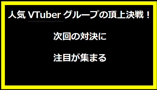 人気VTuberグループの頂上決戦！次回の対決に注目が集まる