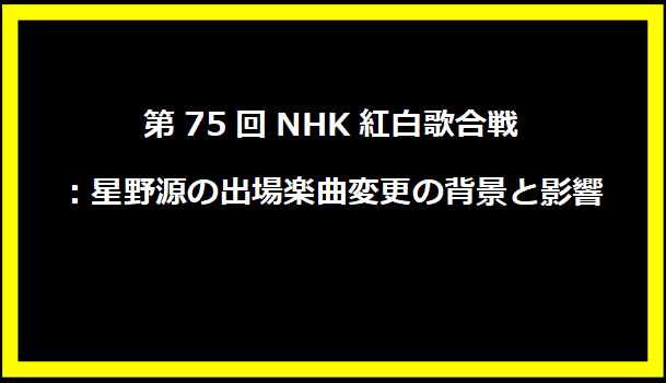 第75回NHK紅白歌合戦：星野源の出場楽曲変更の背景と影響