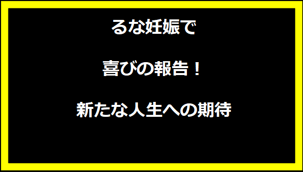 るな妊娠で喜びの報告！新たな人生への期待