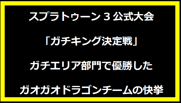 スプラトゥーン3公式大会「ガチキング決定戦」ガチエリア部門で優勝したガオガオドラゴンチームの快挙