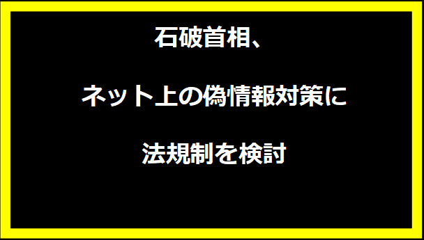 石破首相、ネット上の偽情報対策に法規制を検討